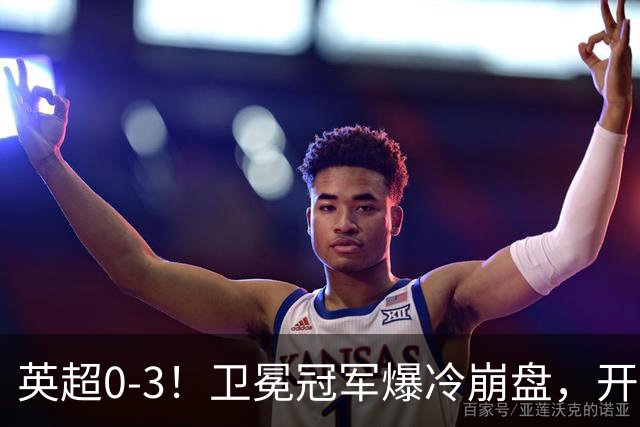 英超0-3！卫冕冠军爆冷崩盘，开局7连胜终结+丢榜首，123年神迹作古