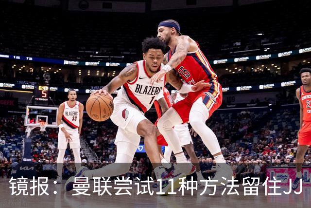 镜报：曼联尝试11种方法留住JJ·加布里埃尔，但他还是要离队